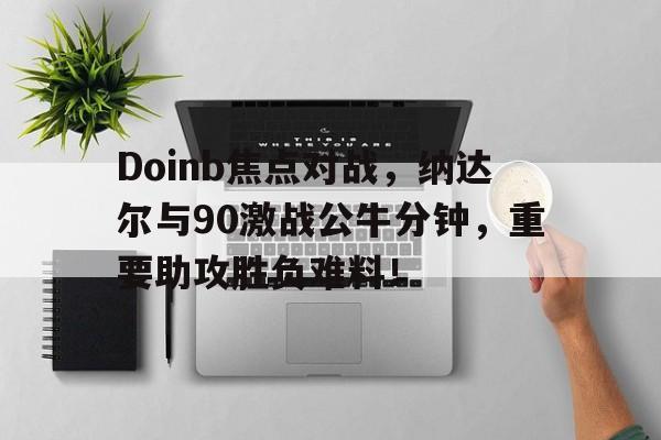 开云-关于Doinb焦点对战，纳达尔与90激战公牛分钟，重要助攻胜负难料！的信息