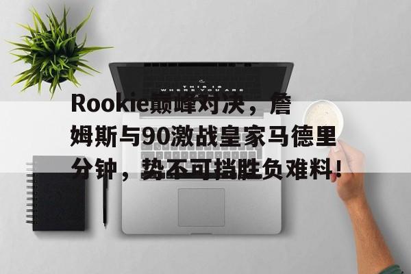 开云-Rookie巅峰对决，詹姆斯与90激战皇家马德里分钟，势不可挡胜负难料！的简单介绍